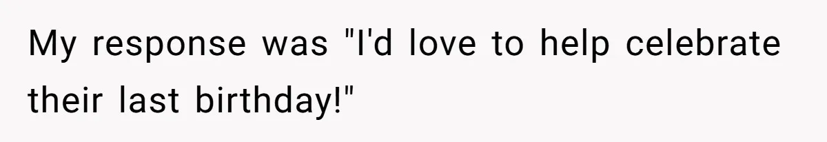 My response was "I'd love to help celebrate their last birthday!"