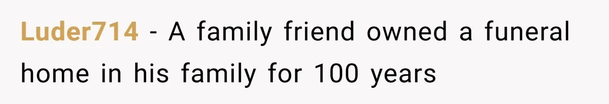 Luder714 − A family friend owned a funeral home in his family for 100 years