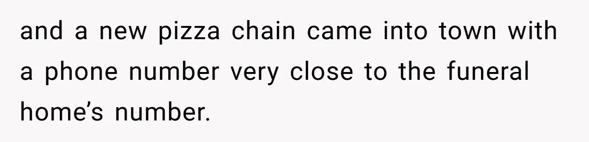 and a new pizza chain came into town with a phone number very close to the funeral home’s number.