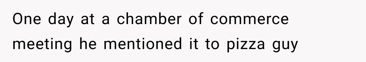 One day at a chamber of commerce meeting he mentioned it to pizza guy