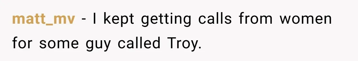 matt_mv − I kept getting calls from women for some guy called Troy.