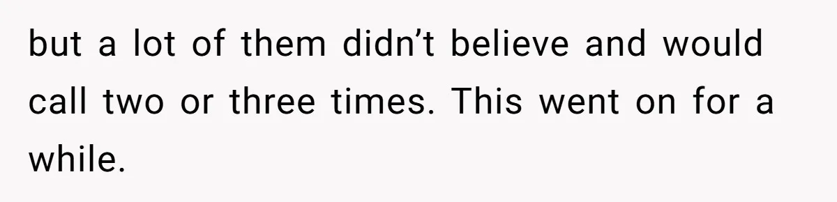 but a lot of them didn’t believe and would call two or three times. This went on for a while.