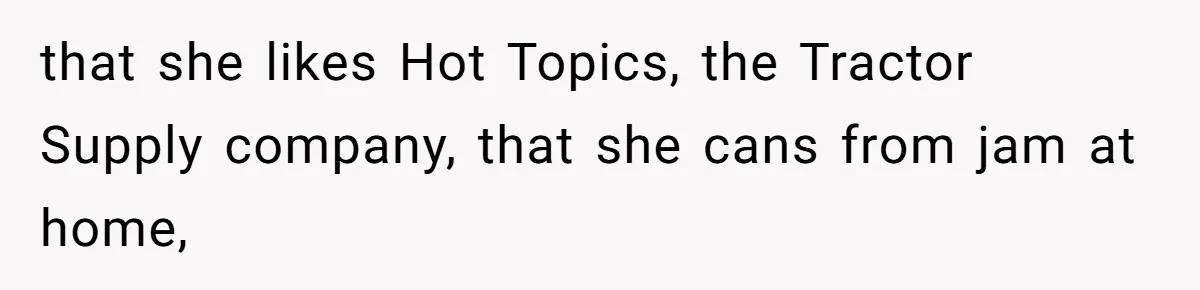 that she likes Hot Topics, the Tractor Supply company, that she cans from jam at home,