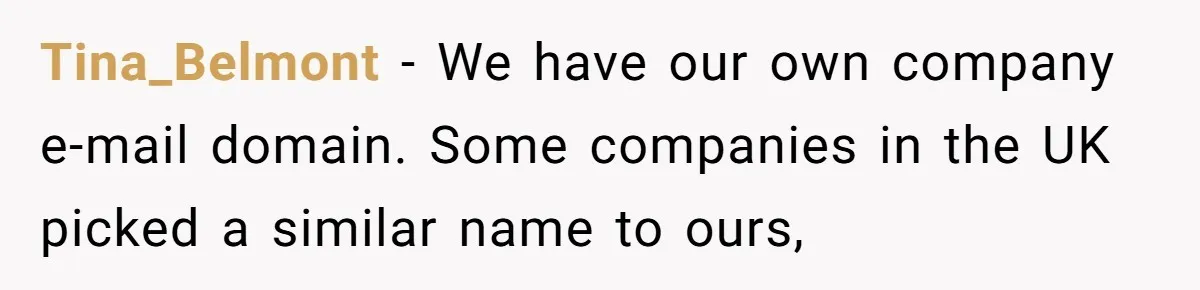 Tina_Belmont − We have our own company e-mail domain. Some companies in the UK picked a similar name to ours,
