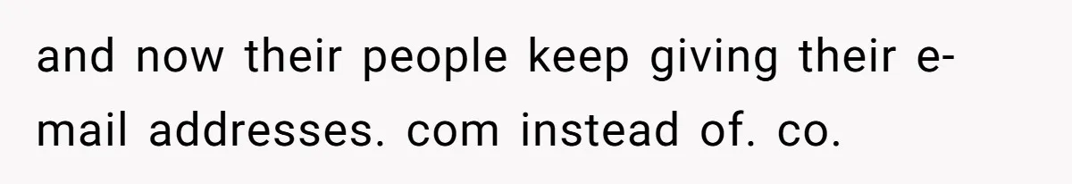 and now their people keep giving their e-mail addresses. com instead of. co.