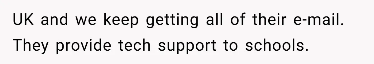 UK and we keep getting all of their e-mail. They provide tech support to schools.