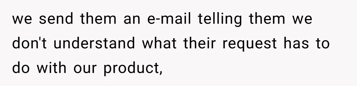 we send them an e-mail telling them we don't understand what their request has to do with our product,