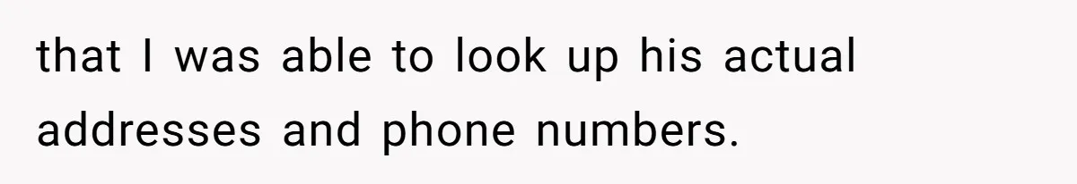that I was able to look up his actual addresses and phone numbers.