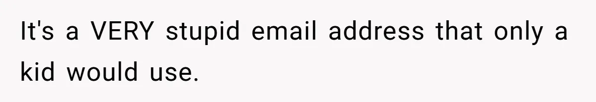 It's a VERY stupid email address that only a kid would use.