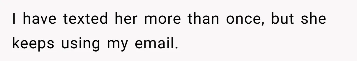 I have texted her more than once, but she keeps using my email.