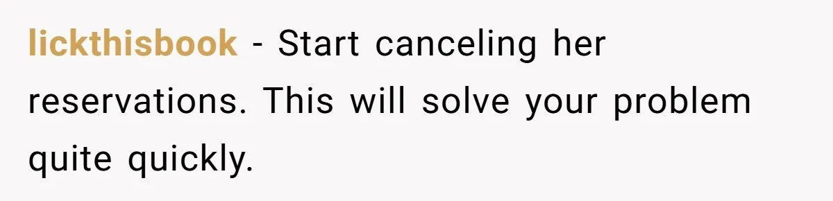 lickthisbook − Start canceling her reservations. This will solve your problem quite quickly.