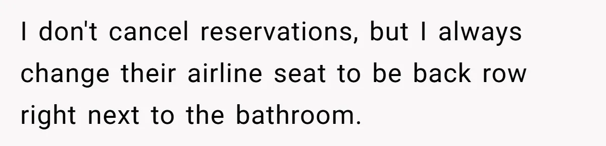 I don't cancel reservations, but I always change their airline seat to be back row right next to the bathroom.