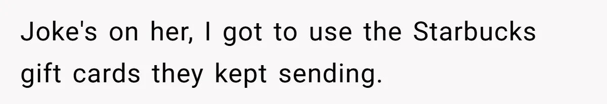 Joke's on her, I got to use the Starbucks gift cards they kept sending.