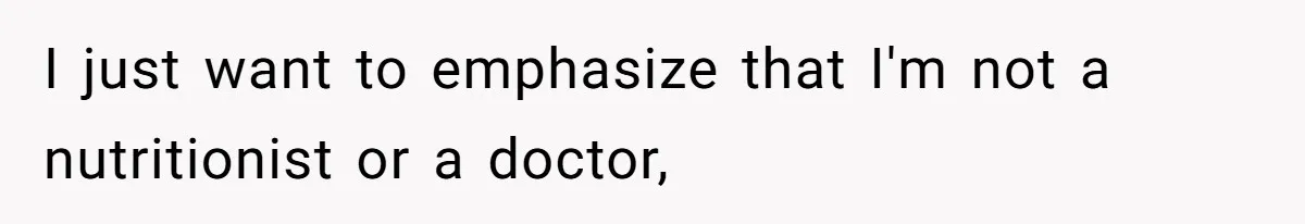 I just want to emphasize that I'm not a nutritionist or a doctor,