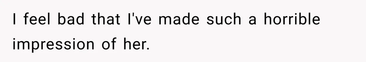 I feel bad that I've made such a horrible impression of her.