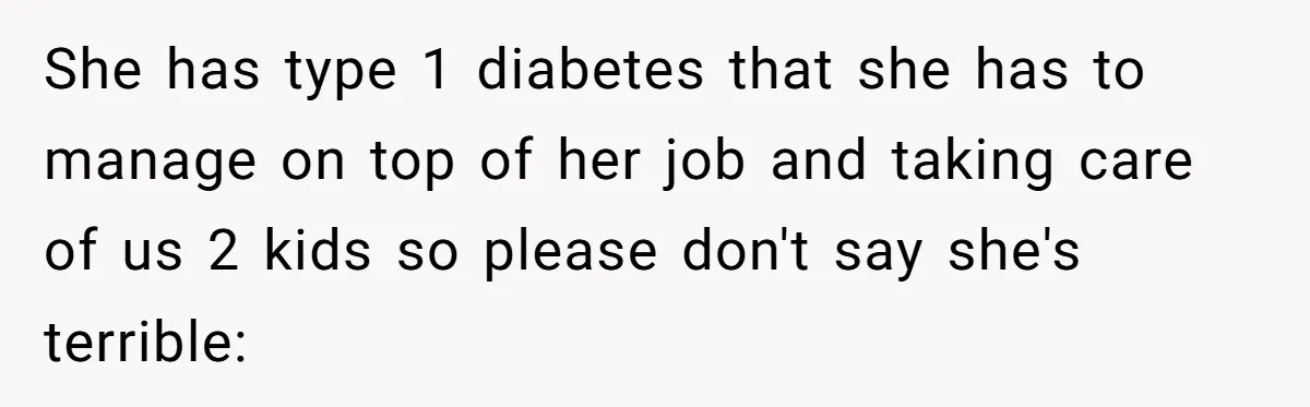 She has type 1 diabetes that she has to manage on top of her job and taking care of us 2 kids so please don't say she's terrible: