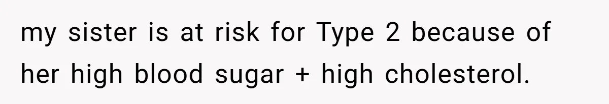my sister is at risk for Type 2 because of her high blood sugar + high cholesterol.