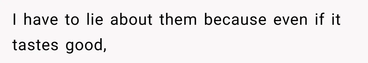 I have to lie about them because even if it tastes good,