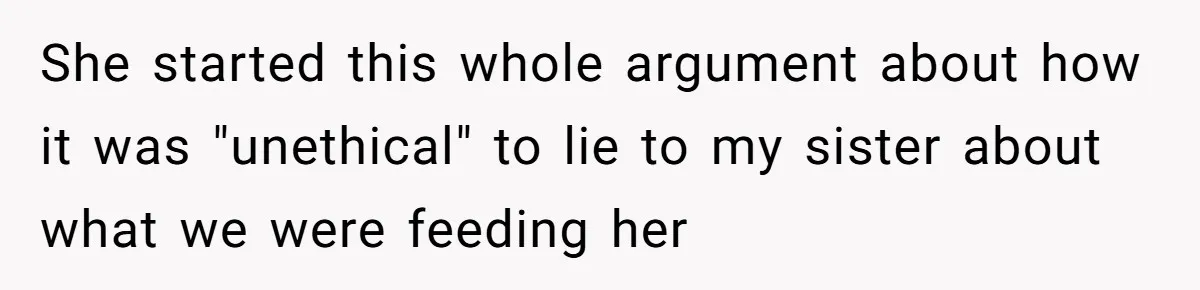 She started this whole argument about how it was "unethical" to lie to my sister about what we were feeding her