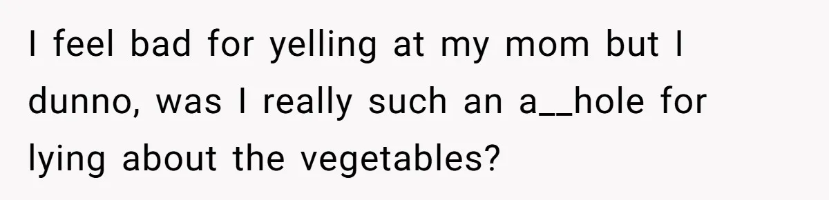 I feel bad for yelling at my mom but I dunno, was I really such an a__hole for lying about the vegetables?
