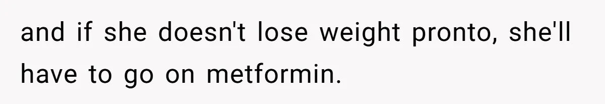 and if she doesn't lose weight pronto, she'll have to go on metformin.