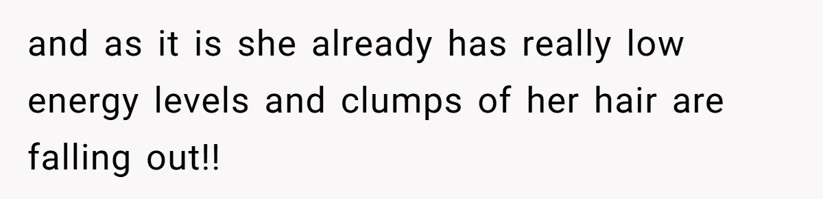 and as it is she already has really low energy levels and clumps of her hair are falling out!!