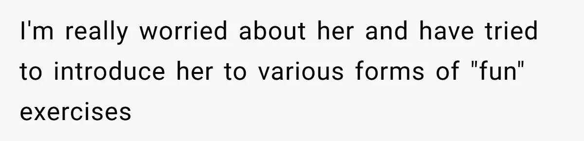 I'm really worried about her and have tried to introduce her to various forms of "fun" exercises