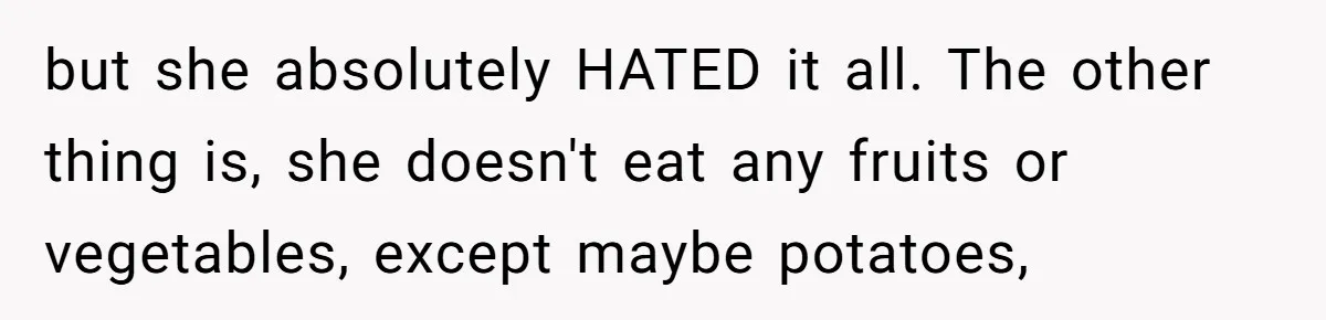 but she absolutely HATED it all. The other thing is, she doesn't eat any fruits or vegetables, except maybe potatoes,