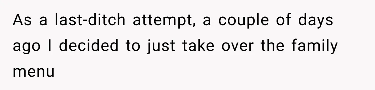 As a last-ditch attempt, a couple of days ago I decided to just take over the family menu