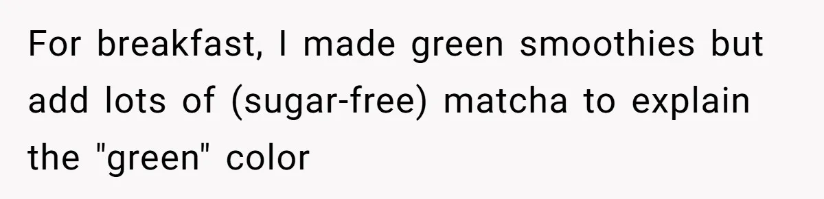 For breakfast, I made green smoothies but add lots of (sugar-free) matcha to explain the "green" color