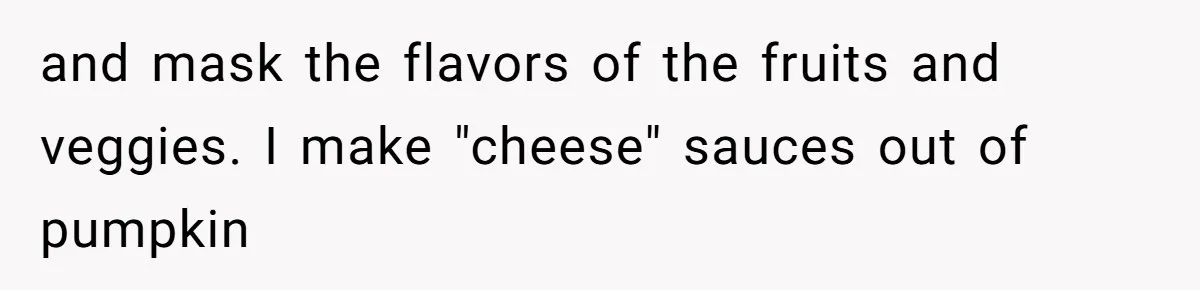 and mask the flavors of the fruits and veggies. I make "cheese" sauces out of pumpkin
