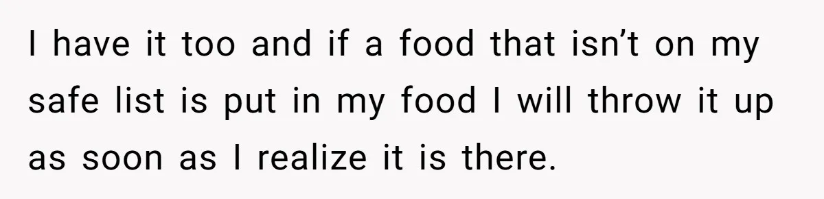 I have it too and if a food that isn’t on my safe list is put in my food I will throw it up as soon as I realize it...