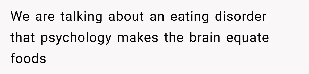 We are talking about an eating disorder that psychology makes the brain equate foods