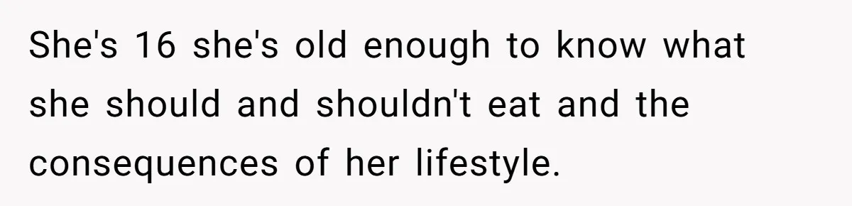 She's 16 she's old enough to know what she should and shouldn't eat and the consequences of her lifestyle.