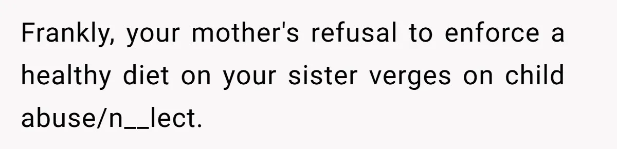 Frankly, your mother's refusal to enforce a healthy diet on your sister verges on child abuse/n__lect.