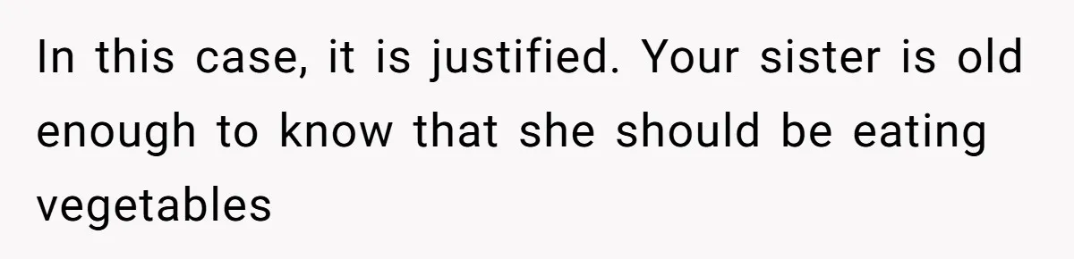 In this case, it is justified. Your sister is old enough to know that she should be eating vegetables