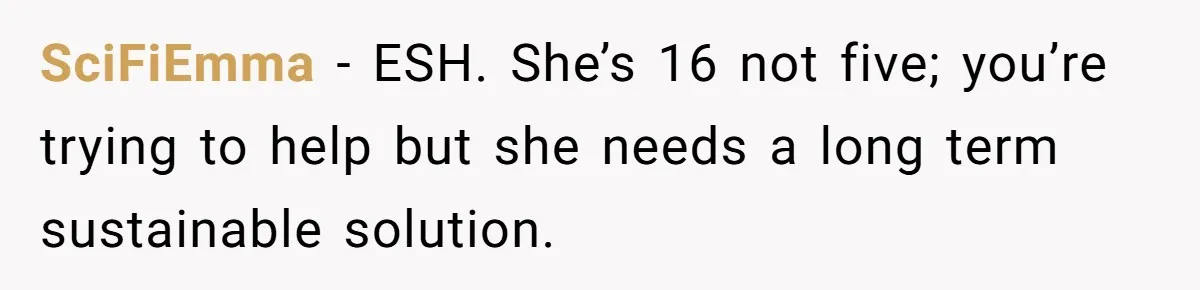 SciFiEmma − ESH. She’s 16 not five; you’re trying to help but she needs a long term sustainable solution.