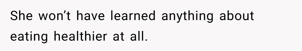 She won’t have learned anything about eating healthier at all.