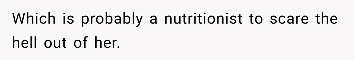 Which is probably a nutritionist to scare the hell out of her.