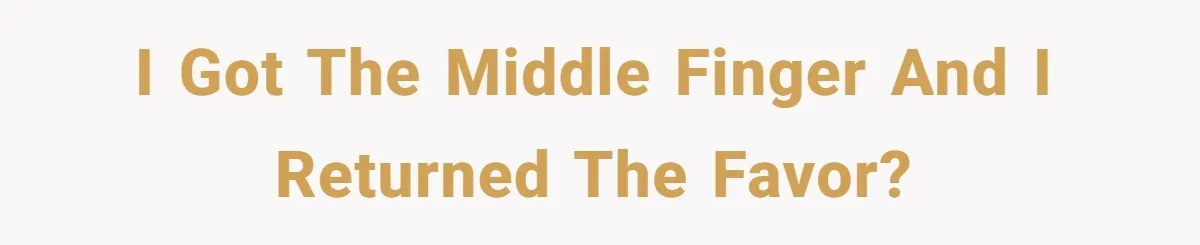 I got the middle finger and I returned the favor?