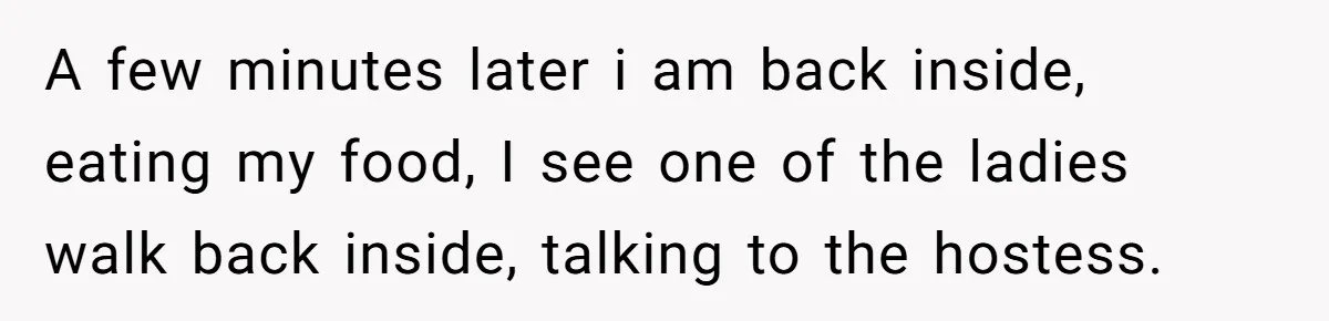 A few minutes later i am back inside, eating my food, I see one of the ladies walk back inside, talking to the hostess.