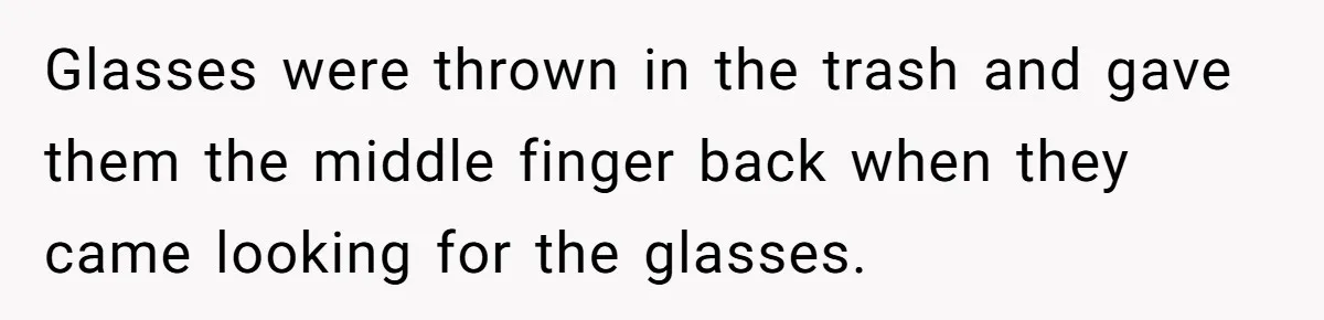 Glasses were thrown in the trash and gave them the middle finger back when they came looking for the glasses.