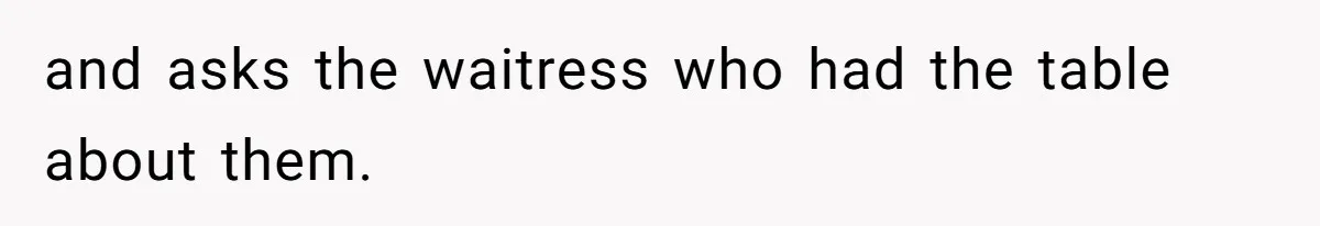 and asks the waitress who had the table about them.
