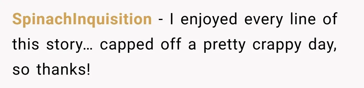 SpinachInquisition − I enjoyed every line of this story… capped off a pretty crappy day, so thanks!