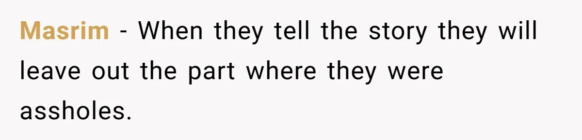 Masrim − When they tell the story they will leave out the part where they were assholes.