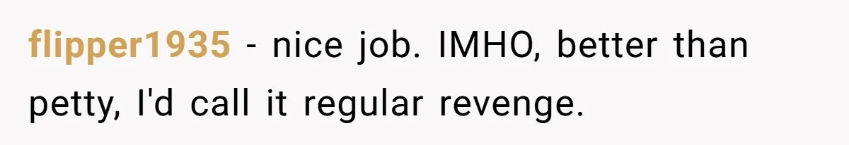 flipper1935 − nice job. IMHO, better than petty, I'd call it regular revenge.