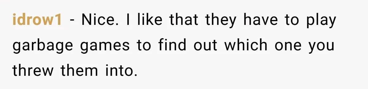 idrow1 − Nice. I like that they have to play garbage games to find out which one you threw them into.