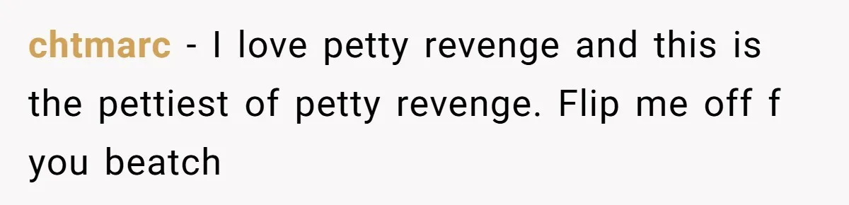 chtmarc − I love petty revenge and this is the pettiest of petty revenge. Flip me off f you beatch