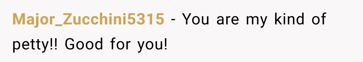 Major_Zucchini5315 − You are my kind of petty!! Good for you!