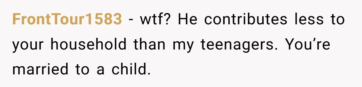 FrontTour1583 − wtf? He contributes less to your household than my teenagers. You’re married to a child.